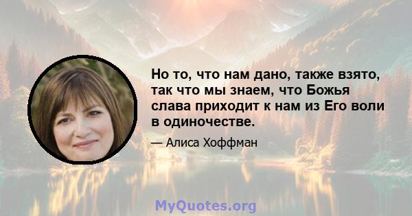 Но то, что нам дано, также взято, так что мы знаем, что Божья слава приходит к нам из Его воли в одиночестве.