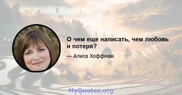 О чем еще написать, чем любовь и потеря?