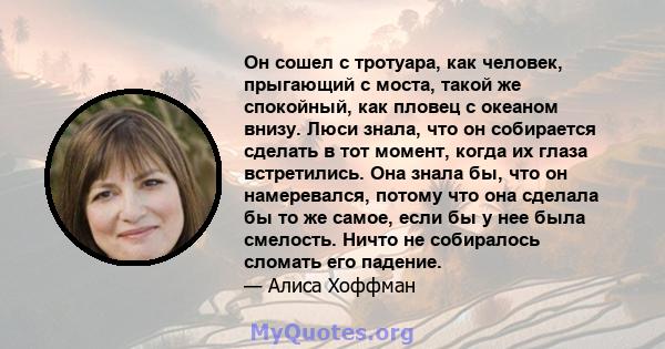 Он сошел с тротуара, как человек, прыгающий с моста, такой же спокойный, как пловец с океаном внизу. Люси знала, что он собирается сделать в тот момент, когда их глаза встретились. Она знала бы, что он намеревался,