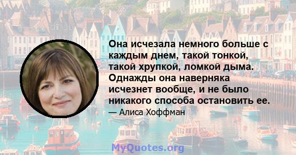 Она исчезала немного больше с каждым днем, такой тонкой, такой хрупкой, ломкой дыма. Однажды она наверняка исчезнет вообще, и не было никакого способа остановить ее.