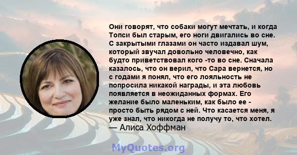 Они говорят, что собаки могут мечтать, и когда Топси был старым, его ноги двигались во сне. С закрытыми глазами он часто издавал шум, который звучал довольно человечно, как будто приветствовал кого -то во сне. Сначала