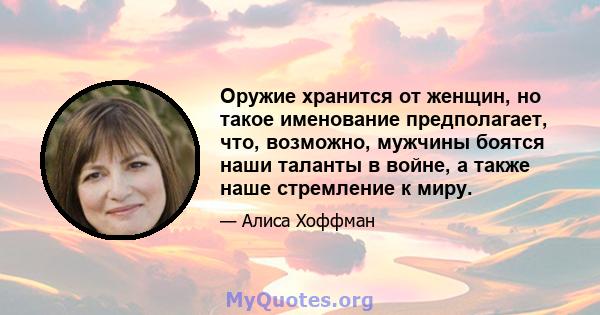 Оружие хранится от женщин, но такое именование предполагает, что, возможно, мужчины боятся наши таланты в войне, а также наше стремление к миру.