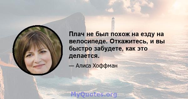 Плач не был похож на езду на велосипеде. Откажитесь, и вы быстро забудете, как это делается.