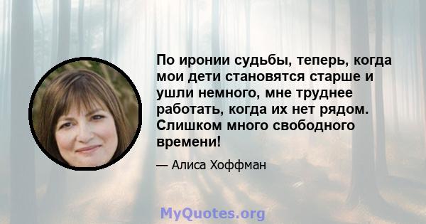 По иронии судьбы, теперь, когда мои дети становятся старше и ушли немного, мне труднее работать, когда их нет рядом. Слишком много свободного времени!