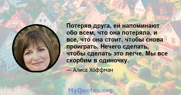 Потеряв друга, ей напоминают обо всем, что она потеряла, и все, что она стоит, чтобы снова проиграть. Нечего сделать, чтобы сделать это легче. Мы все скорбим в одиночку.