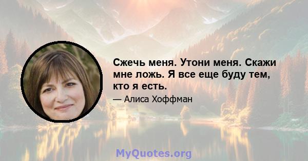 Сжечь меня. Утони меня. Скажи мне ложь. Я все еще буду тем, кто я есть.