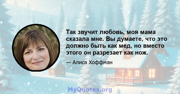 Так звучит любовь, моя мама сказала мне. Вы думаете, что это должно быть как мед, но вместо этого он разрезает как нож.