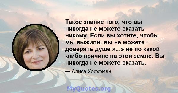 Такое знание того, что вы никогда не можете сказать никому. Если вы хотите, чтобы мы выжили, вы не можете доверять душе »...» не по какой -либо причине на этой земле. Вы никогда не можете сказать.