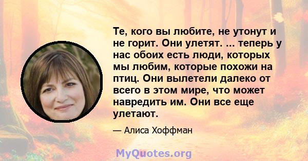 Те, кого вы любите, не утонут и не горит. Они улетят. ... теперь у нас обоих есть люди, которых мы любим, которые похожи на птиц. Они вылетели далеко от всего в этом мире, что может навредить им. Они все еще улетают.