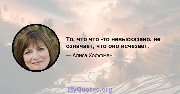 То, что что -то невысказано, не означает, что оно исчезает.