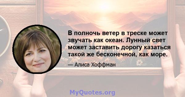 В полночь ветер в треске может звучать как океан. Лунный свет может заставить дорогу казаться такой же бесконечной, как море.