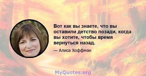 Вот как вы знаете, что вы оставили детство позади, когда вы хотите, чтобы время вернуться назад.