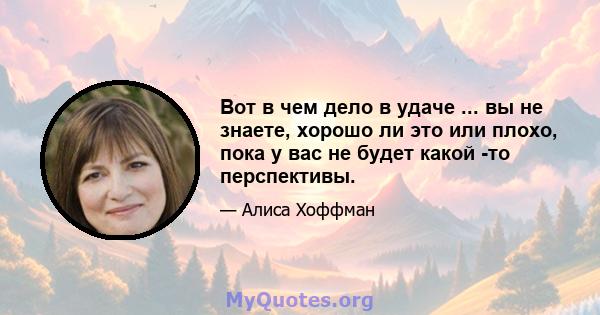 Вот в чем дело в удаче ... вы не знаете, хорошо ли это или плохо, пока у вас не будет какой -то перспективы.