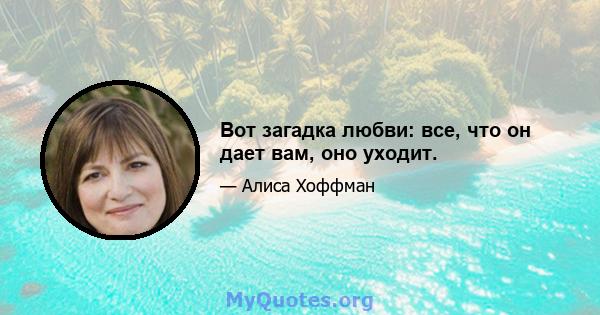 Вот загадка любви: все, что он дает вам, оно уходит.