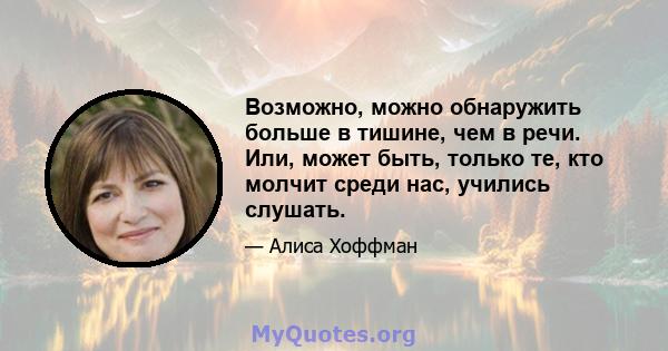 Возможно, можно обнаружить больше в тишине, чем в речи. Или, может быть, только те, кто молчит среди нас, учились слушать.