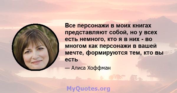 Все персонажи в моих книгах представляют собой, но у всех есть немного, кто я в них - во многом как персонажи в вашей мечте, формируются тем, кто вы есть