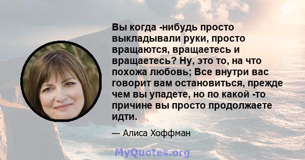 Вы когда -нибудь просто выкладывали руки, просто вращаются, вращаетесь и вращаетесь? Ну, это то, на что похожа любовь; Все внутри вас говорит вам остановиться, прежде чем вы упадете, но по какой -то причине вы просто