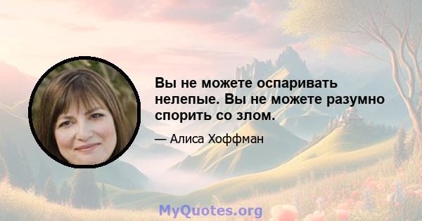 Вы не можете оспаривать нелепые. Вы не можете разумно спорить со злом.