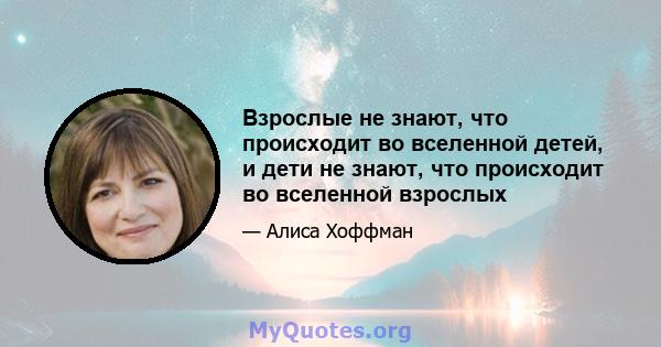 Взрослые не знают, что происходит во вселенной детей, и дети не знают, что происходит во вселенной взрослых