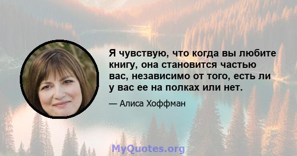 Я чувствую, что когда вы любите книгу, она становится частью вас, независимо от того, есть ли у вас ее на полках или нет.