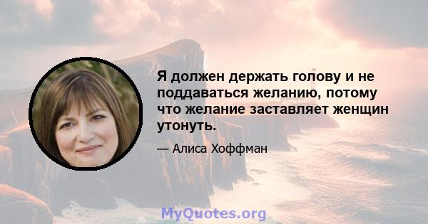 Я должен держать голову и не поддаваться желанию, потому что желание заставляет женщин утонуть.