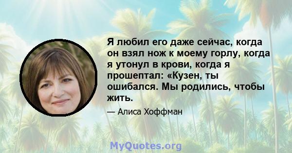 Я любил его даже сейчас, когда он взял нож к моему горлу, когда я утонул в крови, когда я прошептал: «Кузен, ты ошибался. Мы родились, чтобы жить.