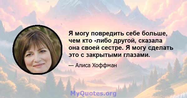 Я могу повредить себе больше, чем кто -либо другой, сказала она своей сестре. Я могу сделать это с закрытыми глазами.