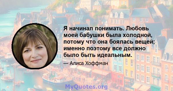 Я начинал понимать. Любовь моей бабушки была холодной, потому что она боялась вещей; именно поэтому все должно было быть идеальным.