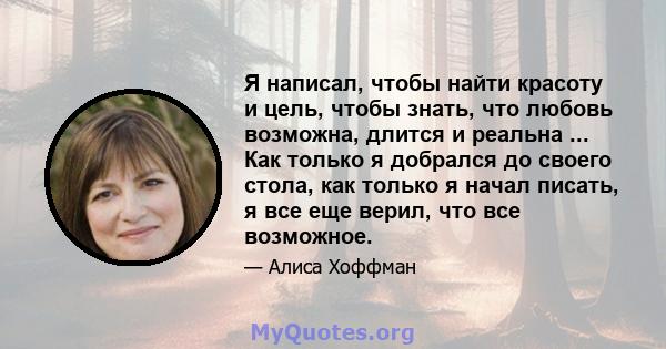 Я написал, чтобы найти красоту и цель, чтобы знать, что любовь возможна, длится и реальна ... Как только я добрался до своего стола, как только я начал писать, я все еще верил, что все возможное.