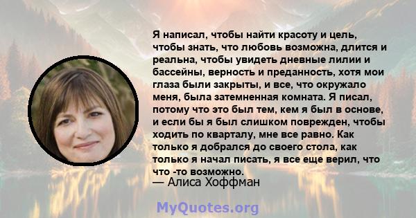 Я написал, чтобы найти красоту и цель, чтобы знать, что любовь возможна, длится и реальна, чтобы увидеть дневные лилии и бассейны, верность и преданность, хотя мои глаза были закрыты, и все, что окружало меня, была