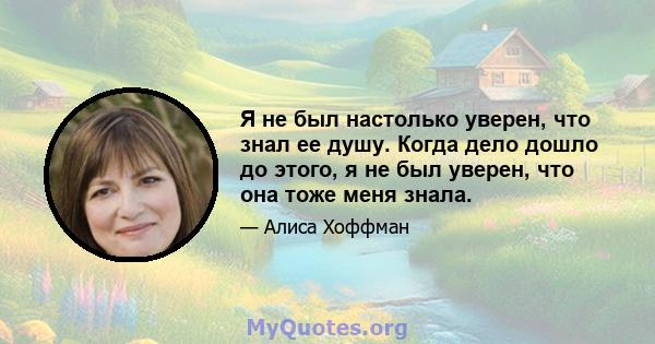 Я не был настолько уверен, что знал ее душу. Когда дело дошло до этого, я не был уверен, что она тоже меня знала.