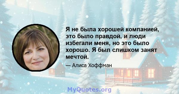 Я не была хорошей компанией, это было правдой, и люди избегали меня, но это было хорошо. Я был слишком занят мечтой.