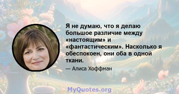 Я не думаю, что я делаю большое различие между «настоящим» и «фантастическим». Насколько я обеспокоен, они оба в одной ткани.