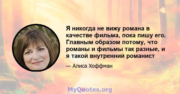 Я никогда не вижу романа в качестве фильма, пока пишу его. Главным образом потому, что романы и фильмы так разные, и я такой внутренний романист