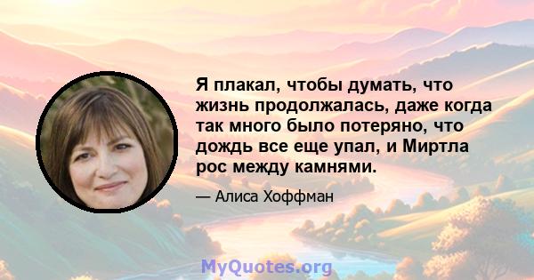 Я плакал, чтобы думать, что жизнь продолжалась, даже когда так много было потеряно, что дождь все еще упал, и Миртла рос между камнями.