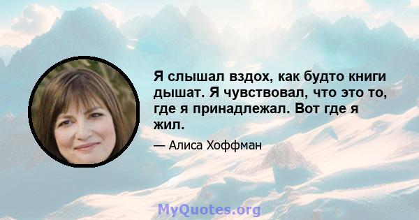 Я слышал вздох, как будто книги дышат. Я чувствовал, что это то, где я принадлежал. Вот где я жил.