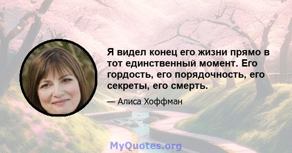 Я видел конец его жизни прямо в тот единственный момент. Его гордость, его порядочность, его секреты, его смерть.