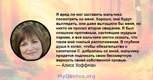 Я вряд ли мог заставить мальчика посмотреть на меня. Хорошо, они будут выглядеть, они даже вытащили бы меня, но никто не просил второе свидание. Я был слишком противным, настоящим мудрым парнем, и все мальчики могли