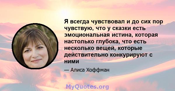 Я всегда чувствовал и до сих пор чувствую, что у сказки есть эмоциональная истина, которая настолько глубока, что есть несколько вещей, которые действительно конкурируют с ними