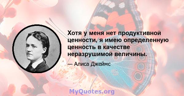 Хотя у меня нет продуктивной ценности, я имею определенную ценность в качестве неразрушимой величины.