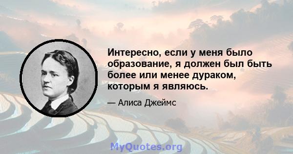 Интересно, если у меня было образование, я должен был быть более или менее дураком, которым я являюсь.