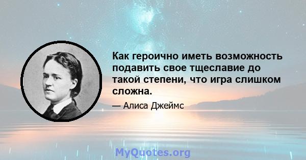 Как героично иметь возможность подавить свое тщеславие до такой степени, что игра слишком сложна.