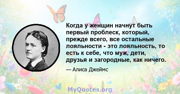 Когда у женщин начнут быть первый проблеск, который, прежде всего, все остальные лояльности - это лояльность, то есть к себе, что муж, дети, друзья и загородные, как ничего.