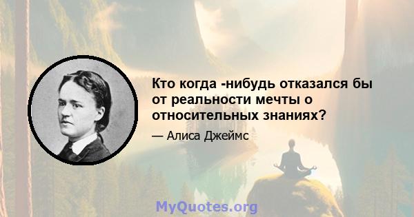 Кто когда -нибудь отказался бы от реальности мечты о относительных знаниях?