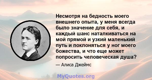 Несмотря на бедность моего внешнего опыта, у меня всегда было значение для себя, и каждый шанс наталкиваться на мой прямой и узкий маленький путь и поклоняться у ног моего божества, и что еще может попросить