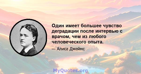 Один имеет большее чувство деградации после интервью с врачом, чем из любого человеческого опыта.