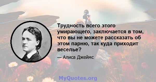 Трудность всего этого умирающего, заключается в том, что вы не можете рассказать об этом парню, так куда приходит веселье?