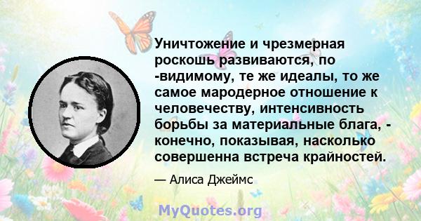 Уничтожение и чрезмерная роскошь развиваются, по -видимому, те же идеалы, то же самое мародерное отношение к человечеству, интенсивность борьбы за материальные блага, - конечно, показывая, насколько совершенна встреча