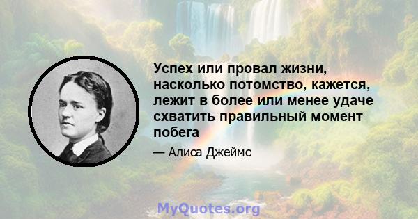 Успех или провал жизни, насколько потомство, кажется, лежит в более или менее удаче схватить правильный момент побега