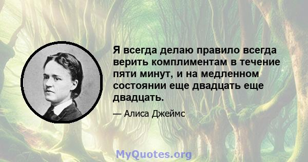 Я всегда делаю правило всегда верить комплиментам в течение пяти минут, и на медленном состоянии еще двадцать еще двадцать.